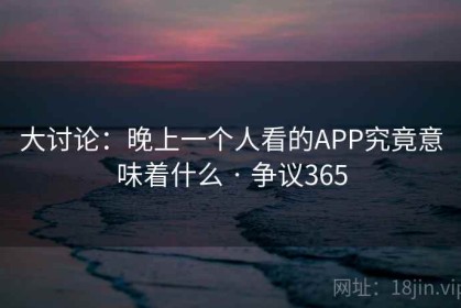 大讨论：晚上一个人看的APP究竟意味着什么 · 争议365