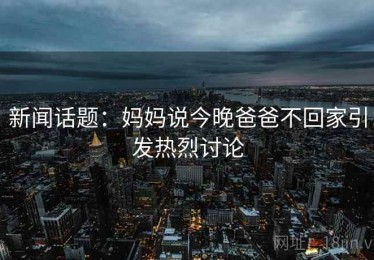 新闻话题:妈妈说今晚爸爸不回家引发热烈讨论 新闻话题:妈妈说今晚爸爸不回家引发热烈讨论
