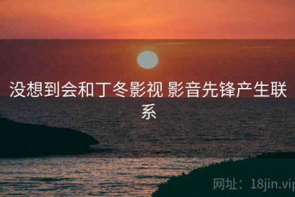 没想到会和丁冬影视 影音先锋产生联系 没想到会和丁冬影视 影音先锋产生联系