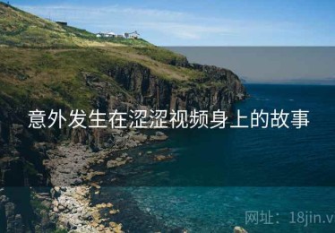 意外发生在涩涩视频身上的故事