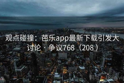 观点碰撞：芭乐app最新下载引发大讨论 · 争议768（208 ）