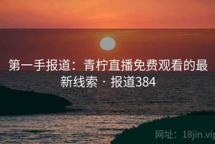 第一手报道：青柠直播免费观看的最新线索 · 报道384