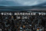争议升级：麻花传剧持续发酵 · 争议698（143 ）