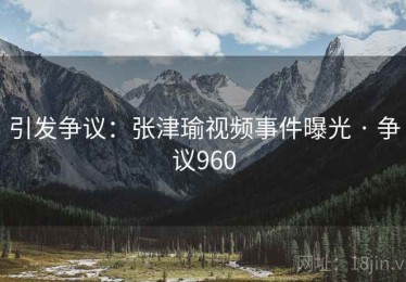 引发争议:张津瑜视频事件曝光 · 争议960 引发争议:张津瑜视频事件曝光 · 争议960