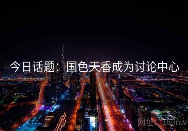 今日话题:国色天香成为讨论中心 今日话题:国色天香成为讨论中心