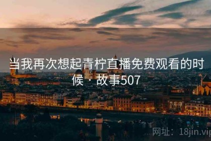 当我再次想起青柠直播免费观看的时候 · 故事507