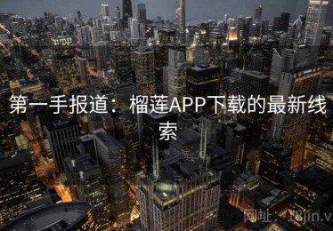 第一手报道:榴莲APP下载的最新线索 第一手报道:榴莲APP下载的最新线索