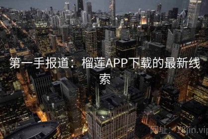 第一手报道：榴莲APP下载的最新线索
