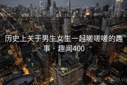历史上关于男生女生一起嗟嗟嗟的趣事 · 趣闻400