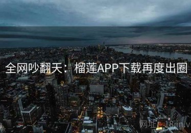 全网吵翻天:榴莲APP下载再度出圈 全网吵翻天:榴莲APP下载再度出圈