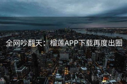 全网吵翻天：榴莲APP下载再度出圈