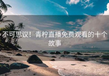 不可思议！青柠直播免费观看的十个故事