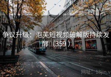 争议升级:泡芙短视频破解版持续发酵(359 ) 争议升级:泡芙短视频破解版持续发酵(359 )