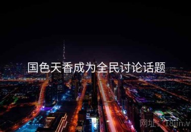 国色天香成为全民讨论话题 国色天香成为全民讨论话题