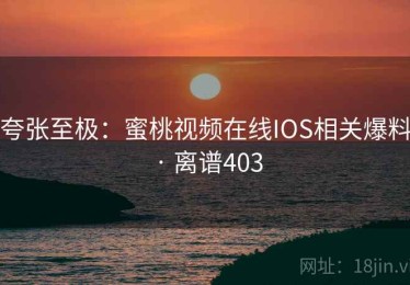 夸张至极:蜜桃视频在线IOS相关爆料 · 离谱403 夸张至极:蜜桃视频在线IOS相关爆料 · 离谱403