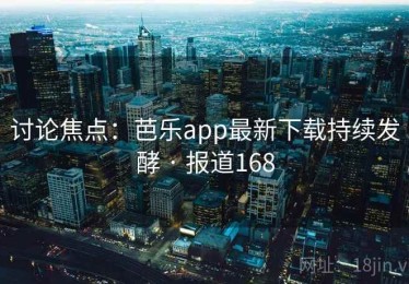 讨论焦点:芭乐app最新下载持续发酵 · 报道168 讨论焦点:芭乐app最新下载持续发酵 · 报道168