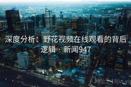 深度分析：野花视频在线观看的背后逻辑 · 新闻947