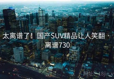 太离谱了!国产SUV精品让人笑翻 · 离谱730 太离谱了!国产SUV精品让人笑翻 · 离谱730