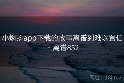 小蝌蚪app下载的故事离谱到难以置信 · 离谱852