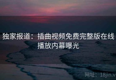 独家报道:插曲视频免费完整版在线播放内幕曝光 独家报道:插曲视频免费完整版在线播放内幕曝光