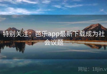 特别关注:芭乐app最新下载成为社会议题 特别关注:芭乐app最新下载成为社会议题