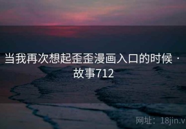 当我再次想起歪歪漫画入口的时候 · 故事712 当我再次想起歪歪漫画入口的时候 · 故事712