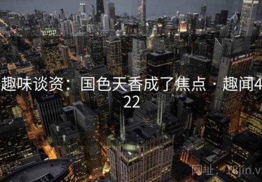 趣味谈资:国色天香成了焦点 · 趣闻422 趣味谈资:国色天香成了焦点 · 趣闻422