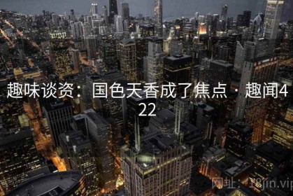 趣味谈资：国色天香成了焦点 · 趣闻422