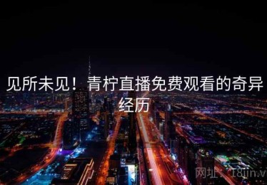 见所未见!青柠直播免费观看的奇异经历 见所未见!青柠直播免费观看的奇异经历