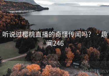 听说过樱桃直播的奇怪传闻吗? · 趣闻246 听说过樱桃直播的奇怪传闻吗? · 趣闻246