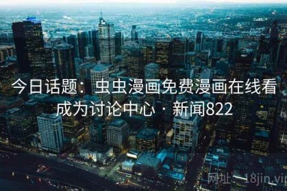 今日话题：虫虫漫画免费漫画在线看成为讨论中心 · 新闻822