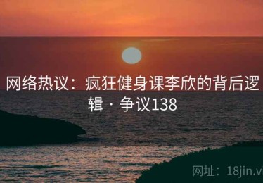 网络热议:疯狂健身课李欣的背后逻辑 · 争议138 网络热议:疯狂健身课李欣的背后逻辑 · 争议138