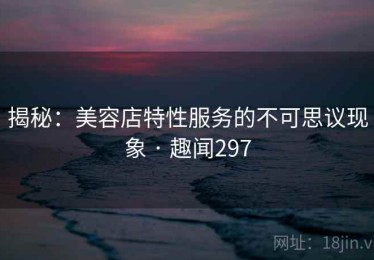 揭秘:美容店特性服务的不可思议现象 · 趣闻297 揭秘:美容店特性服务的不可思议现象 · 趣闻297