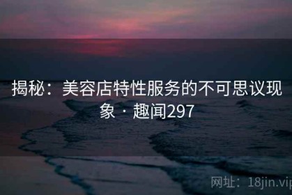 揭秘：美容店特性服务的不可思议现象 · 趣闻297