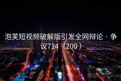 泡芙短视频破解版引发全网辩论 · 争议714（200 ）