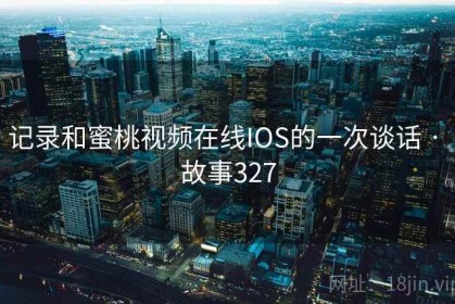 记录和蜜桃视频在线IOS的一次谈话 · 故事327