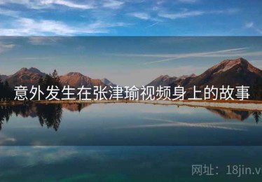 意外发生在张津瑜视频身上的故事 意外发生在张津瑜视频身上的故事