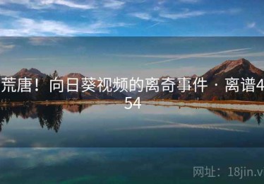荒唐!向日葵视频的离奇事件 · 离谱454 荒唐!向日葵视频的离奇事件 · 离谱454
