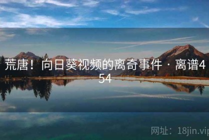 荒唐！向日葵视频的离奇事件 · 离谱454
