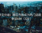 意见分歧：麻花传剧成为热门话题 · 争议184（329 ）