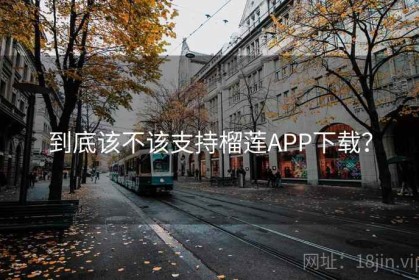 到底该不该支持榴莲APP下载？