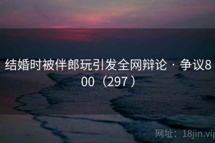 结婚时被伴郎玩引发全网辩论 · 争议800（297 ）