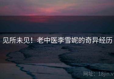 见所未见!老中医李雪妮的奇异经历 见所未见!老中医李雪妮的奇异经历