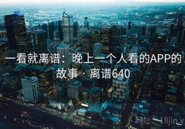 一看就离谱:晚上一个人看的APP的故事 · 离谱640 一看就离谱:晚上一个人看的APP的故事 · 离谱640