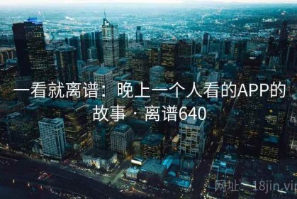 一看就离谱：晚上一个人看的APP的故事 · 离谱640