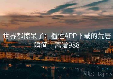 世界都惊呆了:榴莲APP下载的荒唐瞬间 · 离谱988 世界都惊呆了:榴莲APP下载的荒唐瞬间 · 离谱988
