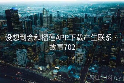 没想到会和榴莲APP下载产生联系 · 故事702