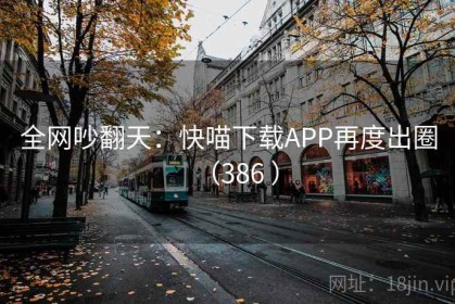全网吵翻天：快喵下载APP再度出圈（386 ）