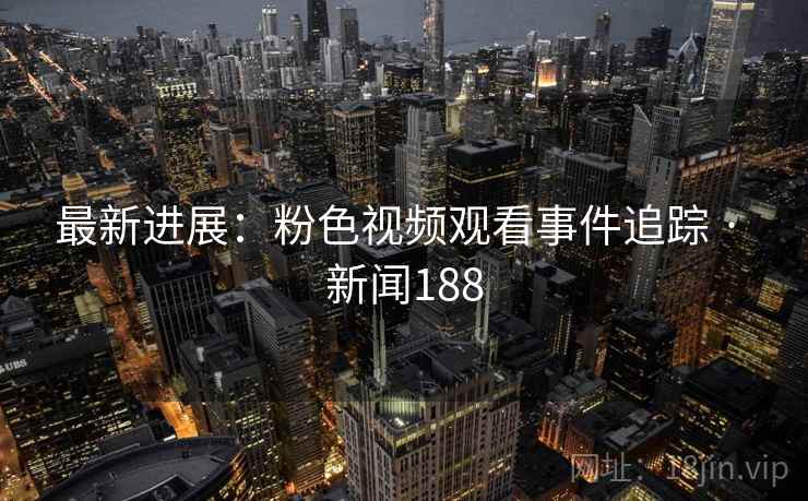 最新进展：粉色视频观看事件追踪 · 新闻188