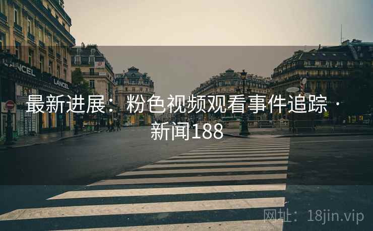 最新进展：粉色视频观看事件追踪 · 新闻188